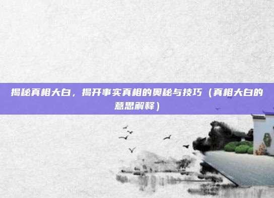 揭秘真相大白，揭开事实真相的奥秘与技巧（真相大白的意思解释）