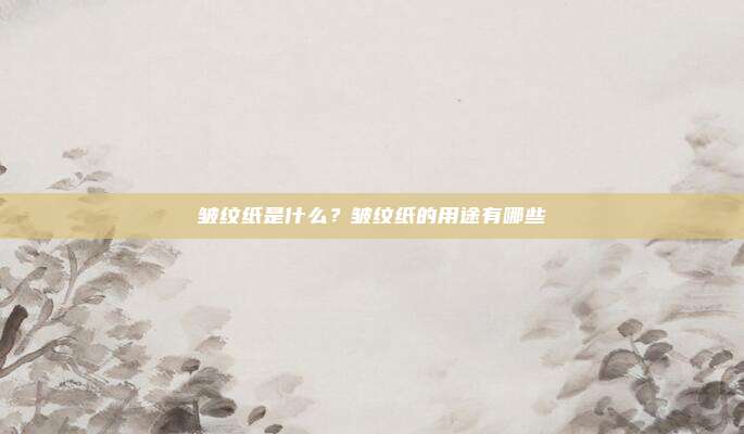 皱纹纸是什么?皱纹纸的用途有哪些