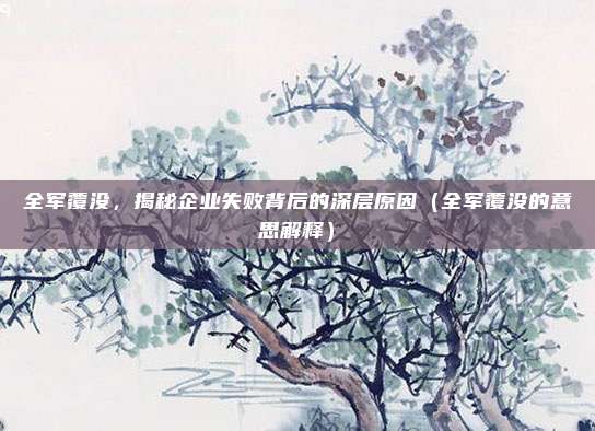 全军覆没，揭秘企业失败背后的深层原因（全军覆没的意思解释）