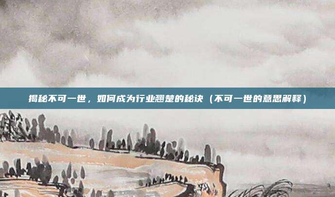 揭秘不可一世，如何成为行业翘楚的秘诀（不可一世的意思解释）