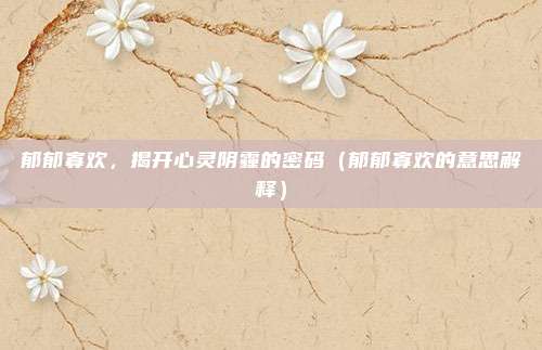 郁郁寡欢，揭开心灵阴霾的密码（郁郁寡欢的意思解释）