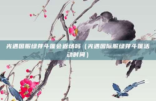 光遇国服绿芽斗篷会返场吗（光遇国际服绿芽斗篷活动时间）