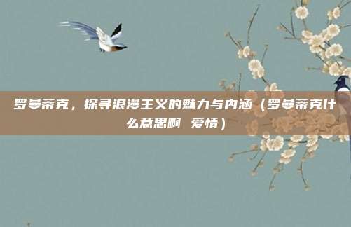 罗曼蒂克，探寻浪漫主义的魅力与内涵（罗曼蒂克什么意思啊 爱情）