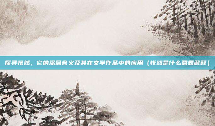 探寻怅然，它的深层含义及其在文学作品中的应用（怅然是什么意思解释）