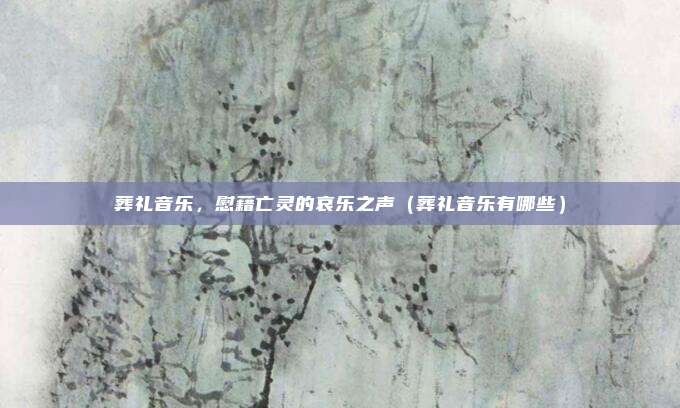 葬礼音乐，慰藉亡灵的哀乐之声（葬礼音乐有哪些）