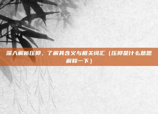 深入解析压抑，了解其含义与相关词汇（压抑是什么意思解释一下）