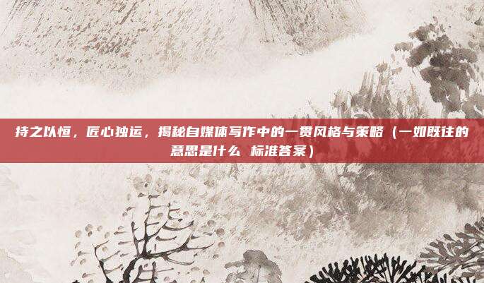 持之以恒，匠心独运，揭秘自媒体写作中的一贯风格与策略（一如既往的意思是什么 标准答案）