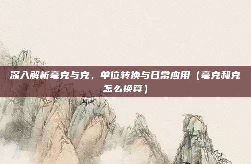 深入解析毫克与克，单位转换与日常应用（毫克和克怎么换算）