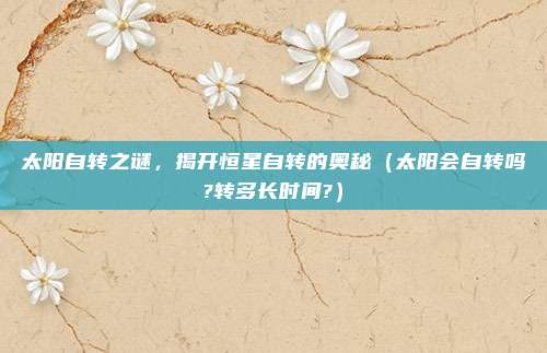 太阳自转之谜，揭开恒星自转的奥秘（太阳会自转吗?转多长时间?）