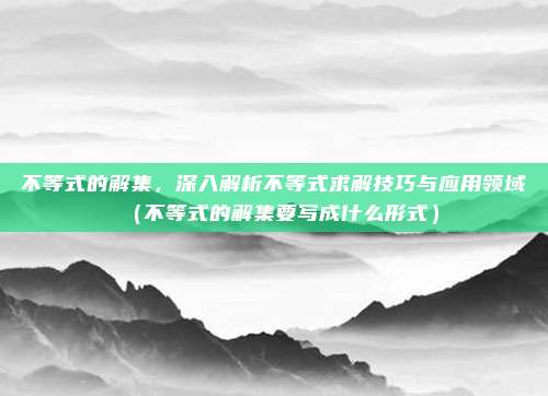 不等式的解集，深入解析不等式求解技巧与应用领域（不等式的解集要写成什么形式）
