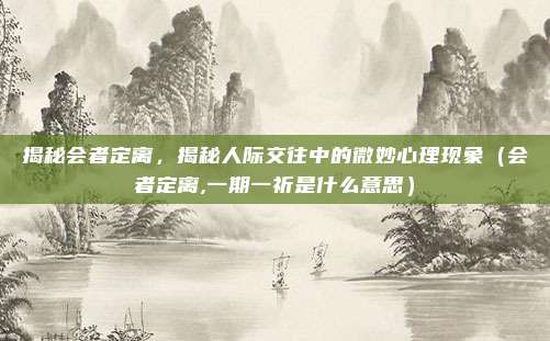 揭秘会者定离，揭秘人际交往中的微妙心理现象（会者定离,一期一祈是什么意思）