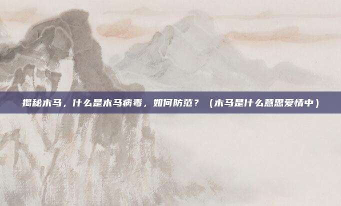 揭秘木马，什么是木马病毒，如何防范？（木马是什么意思爱情中）