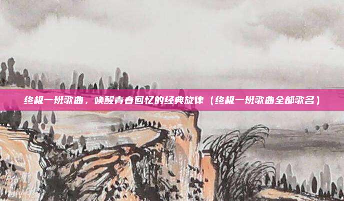 终极一班歌曲，唤醒青春回忆的经典旋律（终极一班歌曲全部歌名）