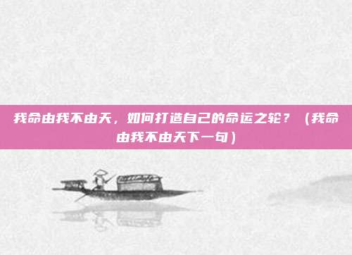 我命由我不由天，如何打造自己的命运之轮？（我命由我不由天下一句）