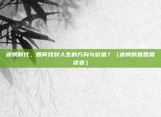 迷惘时代，如何找到人生的方向与价值？（迷惘的意思和读音）