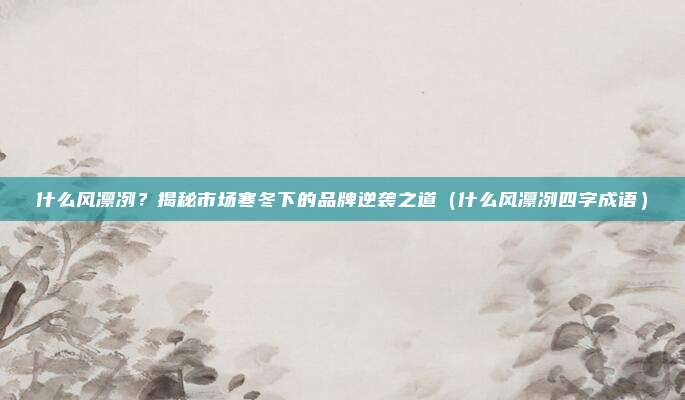 什么风凛冽？揭秘市场寒冬下的品牌逆袭之道（什么风凛冽四字成语）
