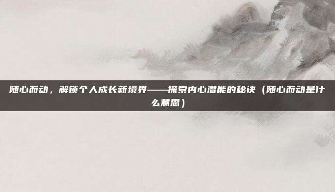 随心而动，解锁个人成长新境界——探索内心潜能的秘诀（随心而动是什么意思）