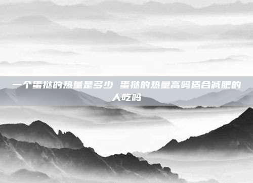 一个蛋挞的热量是多少 蛋挞的热量高吗适合减肥的人吃吗
