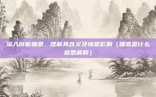 深入剖析嫌恶，理解其含义及情感影响（嫌恶是什么意思解释）