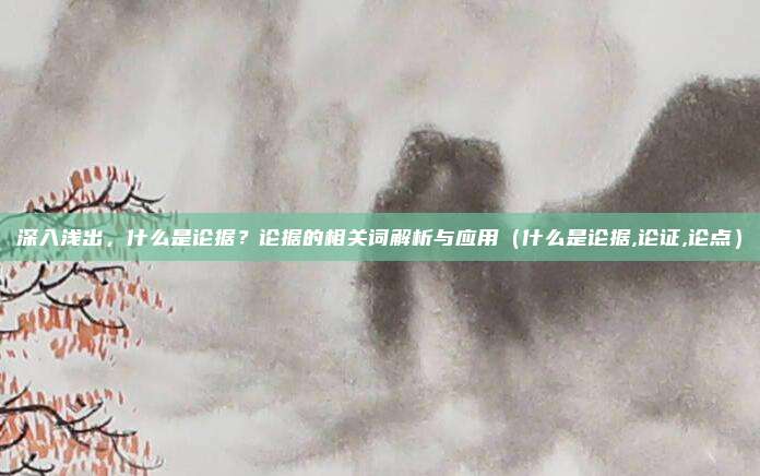 深入浅出，什么是论据？论据的相关词解析与应用（什么是论据,论证,论点）