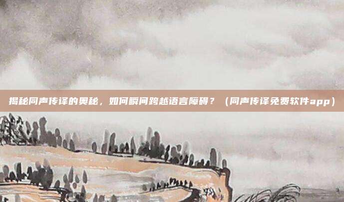 揭秘同声传译的奥秘，如何瞬间跨越语言障碍？（同声传译免费软件app）