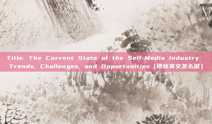 Title: The Current State of the Self-Media Industry: Trends, Challenges, and Opportunities（现状英文怎么说）