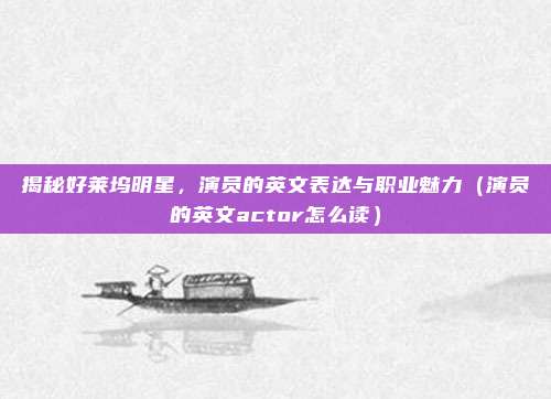 揭秘好莱坞明星，演员的英文表达与职业魅力（演员的英文actor怎么读）