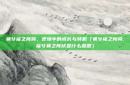 祸兮福之所倚，逆境中的成长与转机（祸兮福之所倚,福兮祸之所伏是什么意思）