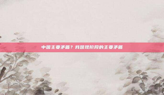 中国主要矛盾?我国现阶段的主要矛盾