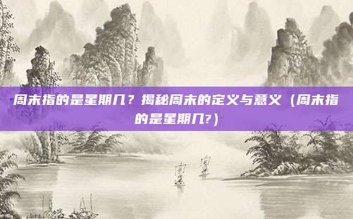 周末指的是星期几？揭秘周末的定义与意义（周末指的是星期几?）