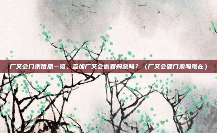 广交会门票信息一览，参加广交会需要购票吗？（广交会要门票吗现在）