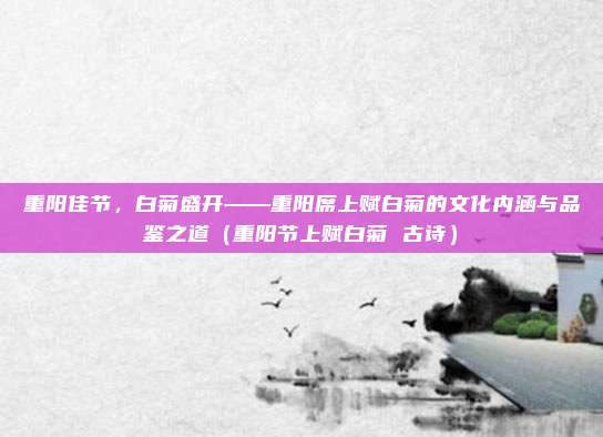 重阳佳节，白菊盛开——重阳席上赋白菊的文化内涵与品鉴之道（重阳节上赋白菊 古诗）