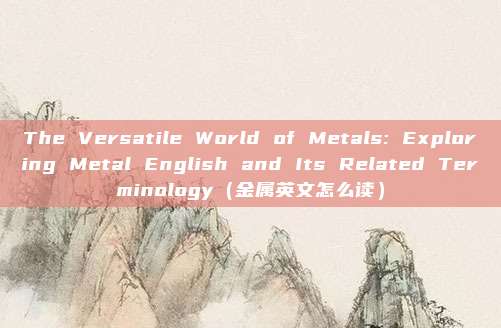 The Versatile World of Metals: Exploring Metal English and Its Related Terminology（金属英文怎么读）