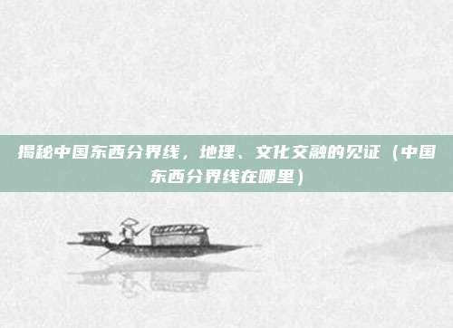 揭秘中国东西分界线，地理、文化交融的见证（中国东西分界线在哪里）