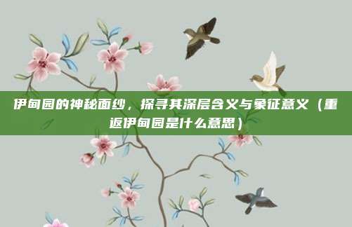 伊甸园的神秘面纱，探寻其深层含义与象征意义（重返伊甸园是什么意思）