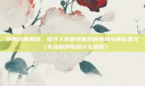 伊甸园的奥秘，探寻人类最初家园的神秘与象征意义（失落的伊甸园什么意思）