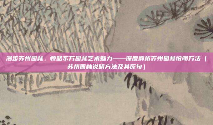 漫步苏州园林，领略东方园林艺术魅力——深度解析苏州园林说明方法（苏州园林说明方法及其原句）