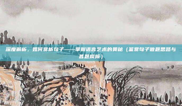 深度解析，如何赏析句子——掌握语言艺术的奥秘（鉴赏句子做题思路与答题模板）