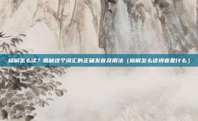 棕榈怎么读？揭秘这个词汇的正确发音及用法（棕榈怎么读拼音是什么）