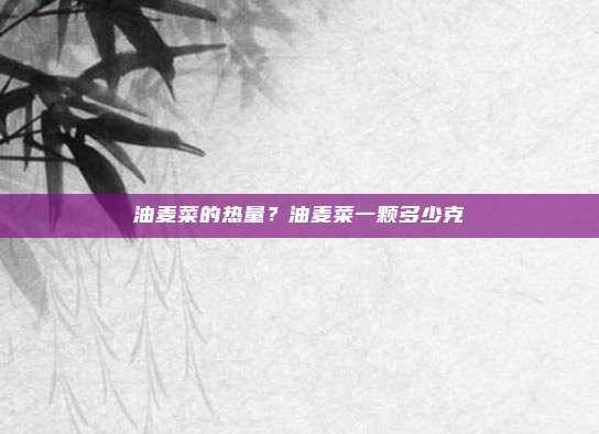 油麦菜的热量?油麦菜一颗多少克