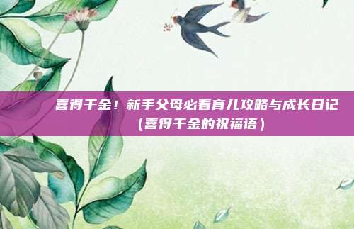 🎉 喜得千金！新手父母必看育儿攻略与成长日记 🎉（喜得千金的祝福语）