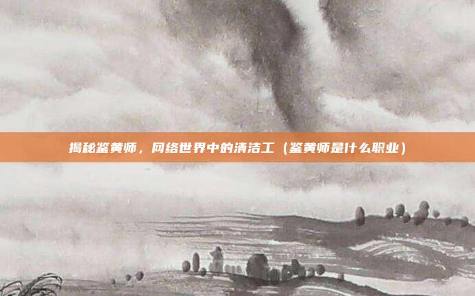 揭秘鉴黄师，网络世界中的清洁工（鉴黄师是什么职业）