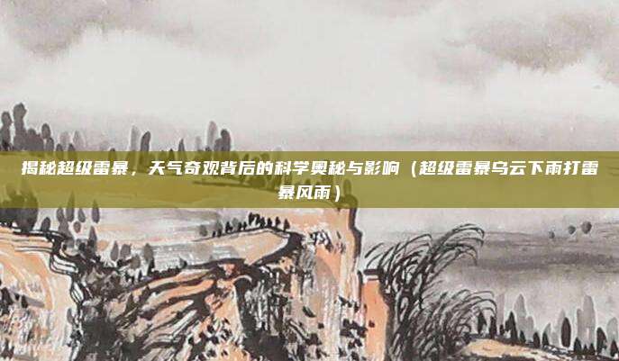 揭秘超级雷暴，天气奇观背后的科学奥秘与影响（超级雷暴乌云下雨打雷暴风雨）