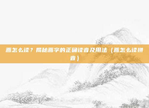 蒿怎么读？揭秘蒿字的正确读音及用法（蒿怎么读拼音）