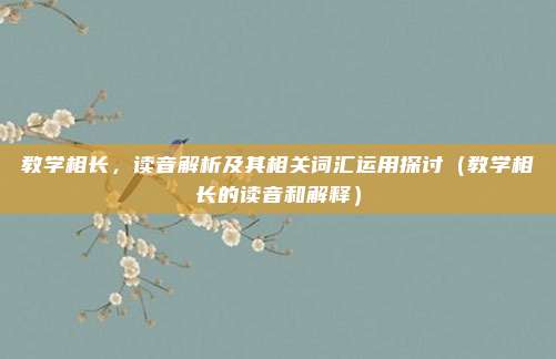 教学相长，读音解析及其相关词汇运用探讨（教学相长的读音和解释）