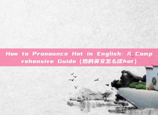 How to Pronounce Hot in English: A Comprehensive Guide（热的英文怎么读hot）