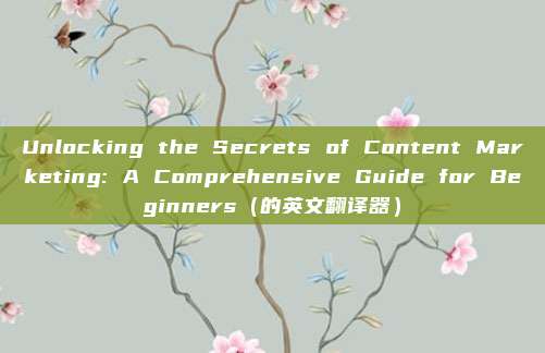 Unlocking the Secrets of Content Marketing: A Comprehensive Guide for Beginners（的英文翻译器）