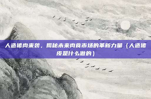 人造猪肉来袭，揭秘未来肉食市场的革新力量（人造猪皮是什么做的）
