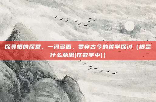 探寻根的深意，一词多面，贯穿古今的哲学探讨（根是什么意思(在数学中)）