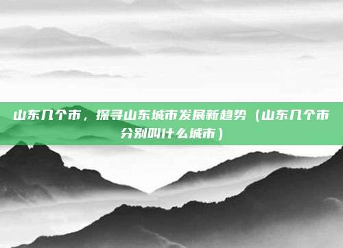 山东几个市，探寻山东城市发展新趋势（山东几个市分别叫什么城市）